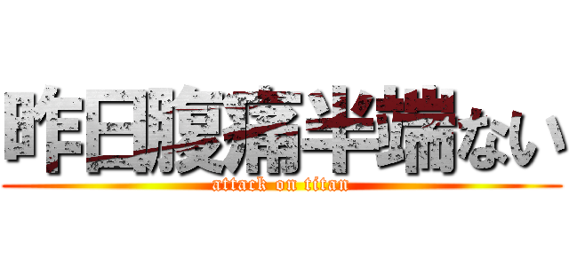 昨日腹痛半端ない (attack on titan)