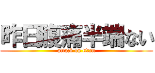 昨日腹痛半端ない (attack on titan)