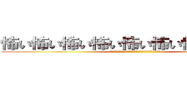 怖い怖い怖い怖い怖い怖い怖い怖い怖い (怖い怖い怖い怖い怖い怖い怖い怖い怖い怖い怖い怖い怖い)