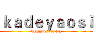 ｋａｄｅｙａｏｓｉ (humandestruction)