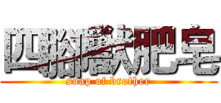 四腳獣肥皂 (soap of brother)