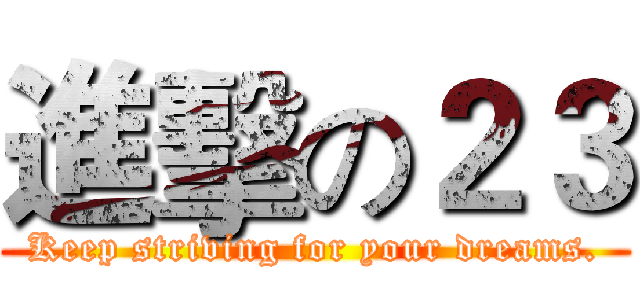 進擊の２３ (Keep striving for your dreams.)