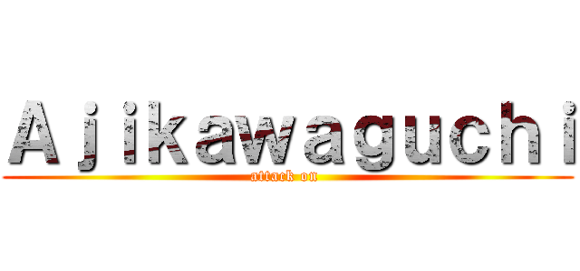 Ａｊｉｋａｗａｇｕｃｈｉ (attack on )