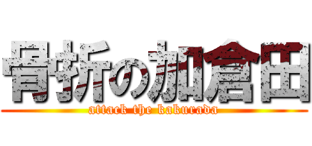 骨折の加倉田 (attack the kakurada)