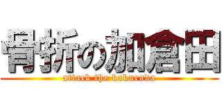 骨折の加倉田 (attack the kakurada)