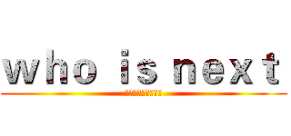 ｗｈｏ ｉｓ ｎｅｘｔ  (下一个记录你来创造)
