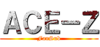 ＡＣＥ－Ｚ (FanSub)