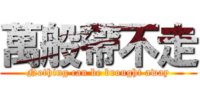 萬般帶不走 (Nothing can be brought away)