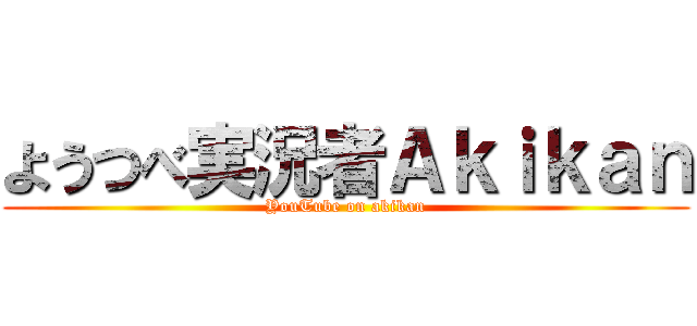 ようつべ実況者Ａｋｉｋａｎ (YouTube on akikan)