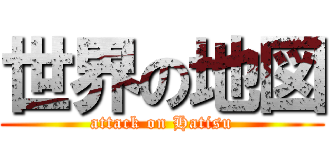 世界の地図 (attack on Hatisu)