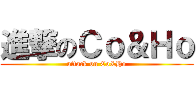 進撃のＣｏ＆Ｈｏ (attack on Co&Ho)