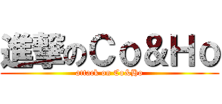 進撃のＣｏ＆Ｈｏ (attack on Co&Ho)