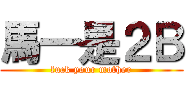 馬一是２Ｂ (fuck your mother)