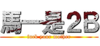 馬一是２Ｂ (fuck your mother)