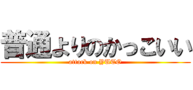 普通よりのかっこいい (attack on YUTO)