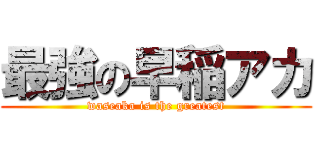最強の早稲アカ (waseaka is the greatest)