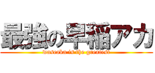 最強の早稲アカ (waseaka is the greatest)