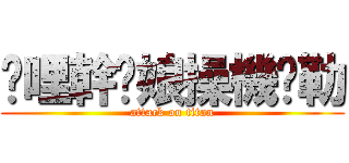 挖哩幹你娘操機掰勒 (attack on titan)