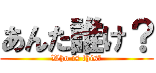 あんた誰け？ (Who is this?)