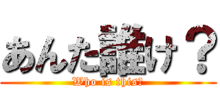 あんた誰け？ (Who is this?)