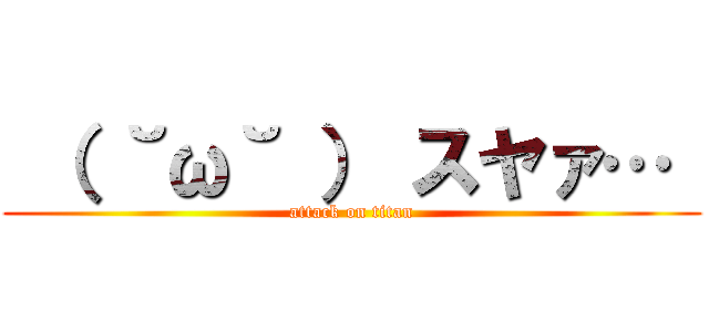  （ ˘ω˘ ） スヤァ…  (attack on titan)