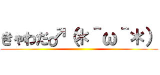 きゃわだ♂（＊＾ω＾＊） ()