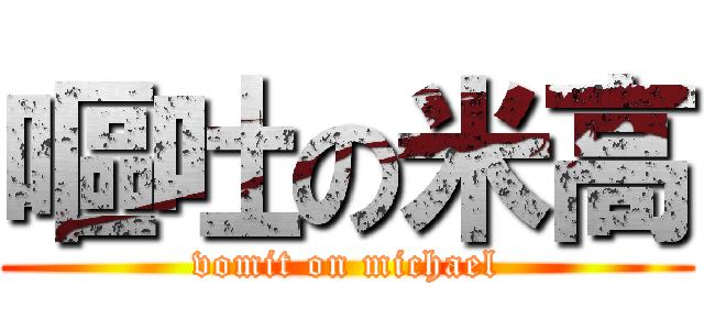 嘔吐の米高 (vomit on michael)