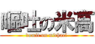 嘔吐の米高 (vomit on michael)