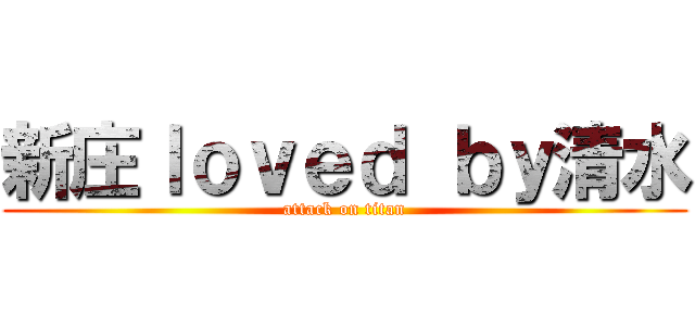 新庄ｌｏｖｅｄ ｂｙ清水 (attack on titan)