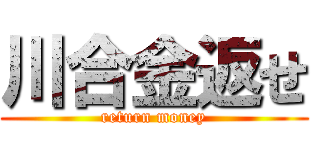 川合金返せ (return money)