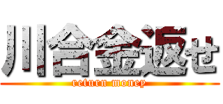 川合金返せ (return money)