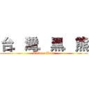 台．灣．黑．熊 (Taiwan Bear)