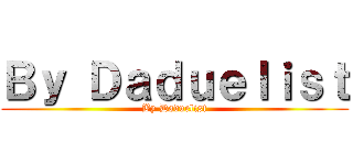 Ｂｙ Ｄａｄｕｅｌｉｓｔ (By Daduelist)