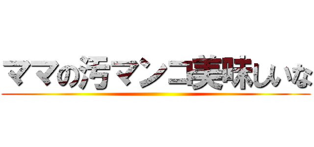 ママの汚マンコ美味しいな ()