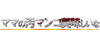 ママの汚マンコ美味しいな ()