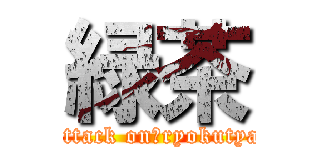 緑茶 (attack on　ryokutya)