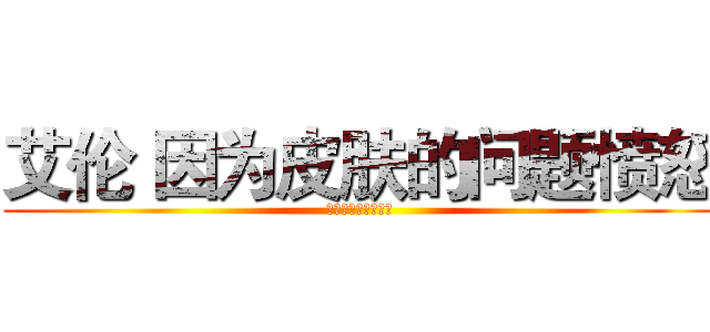 艾伦 因为皮肤的问题愤怒 (不保湿的话就不会赢)