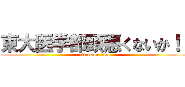 東大医学部頭悪くないか！！ (attack on titan)