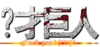 你才巨人 (Fuck you↖(☉ω☉)↗)