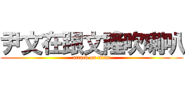 尹文在跟文隆吹喇叭 (attack on titan)