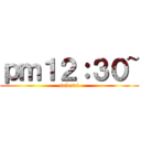 ｐｍ１２：３０~ (selesai)