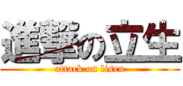進撃の立生 (attack on lisen)