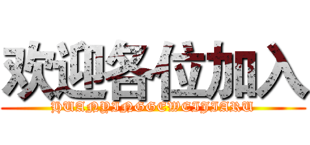 欢迎各位加入 (HUANYINGGEWEIJIARU)