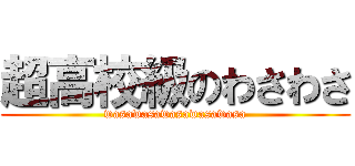 超高校級のわさわさ (wasawasawasawasawasa)