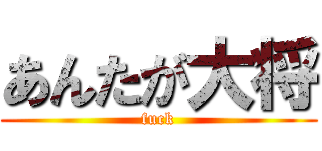 あんたが大将 (fuck)