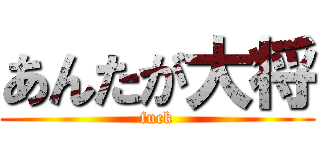 あんたが大将 (fuck)