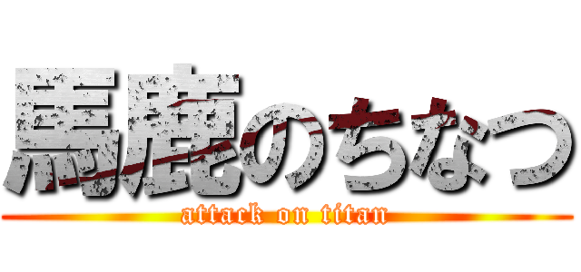 馬鹿のちなつ (attack on titan)