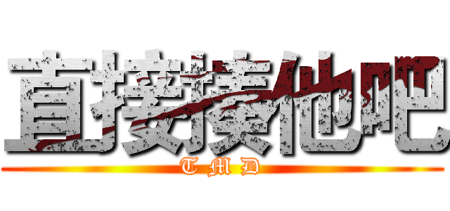 直接揍他吧 (T M D)