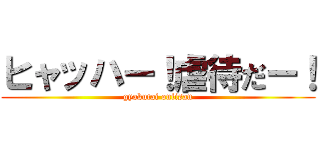 ヒャッハー！虐待だー！ (gyakutai oniisan)