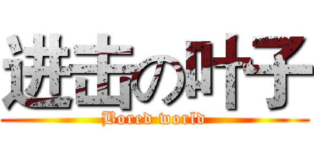 进击の叶子 (Bored world)